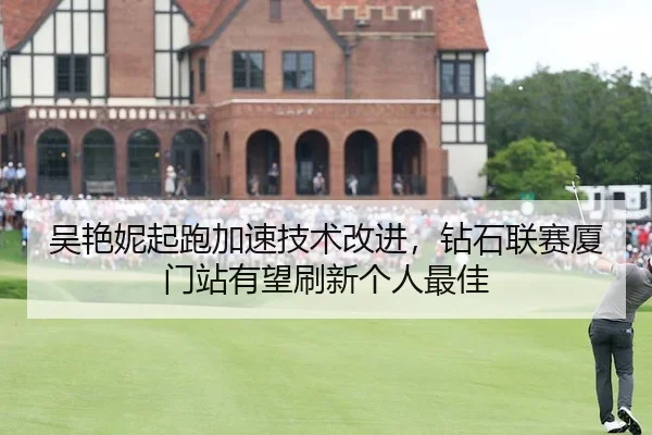 吴艳妮起跑加速技术改进，钻石联赛厦门站有望刷新个人最佳